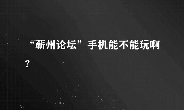 “蕲州论坛”手机能不能玩啊？