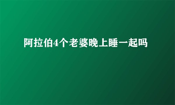 阿拉伯4个老婆晚上睡一起吗