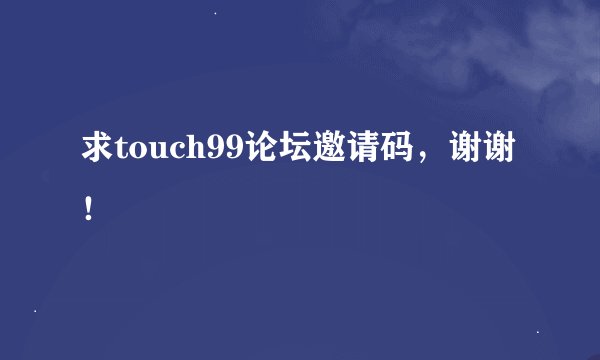 求touch99论坛邀请码，谢谢！
