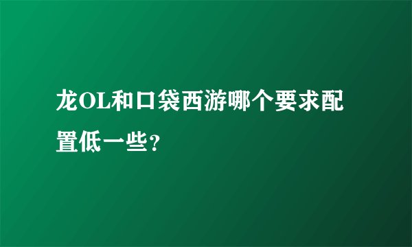 龙OL和口袋西游哪个要求配置低一些？
