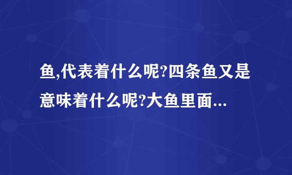 鱼,代表着什么呢?四条鱼又是意味着什么呢?大鱼里面又是包着一条小鱼又是啥意思呢?