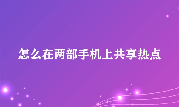 怎么在两部手机上共享热点