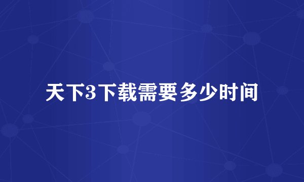 天下3下载需要多少时间