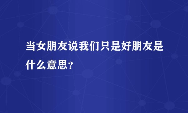 当女朋友说我们只是好朋友是什么意思？