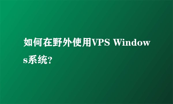 如何在野外使用VPS Windows系统？
