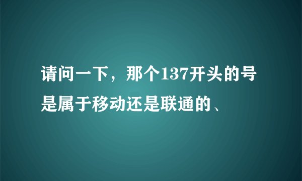 请问一下，那个137开头的号是属于移动还是联通的、