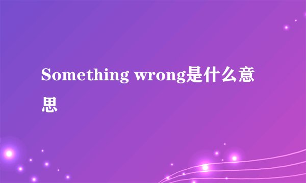 Something wrong是什么意思