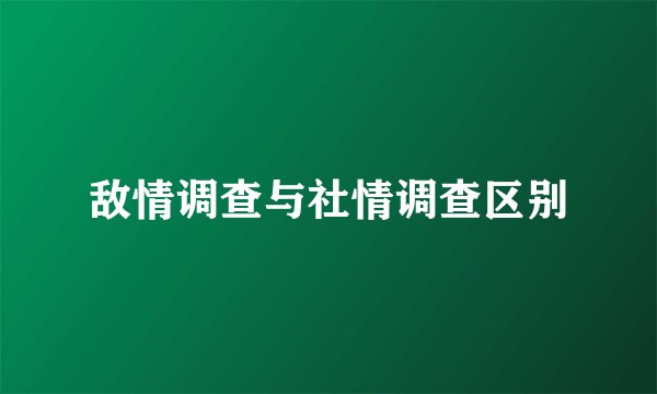 敌情调查与社情调查区别