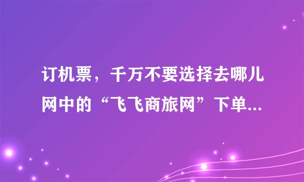 订机票，千万不要选择去哪儿网中的“飞飞商旅网”下单？改签，退票手续高得吓人！