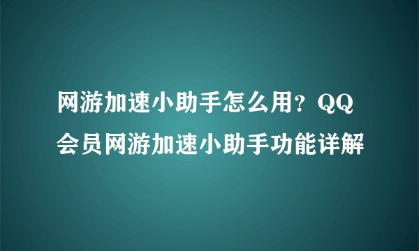 网游加速小助手怎么用？QQ会员网游加速小助手功能详解