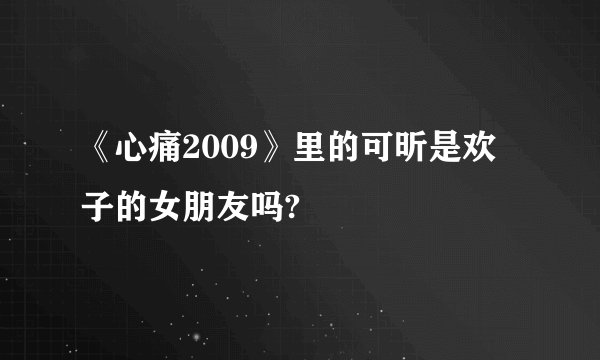 《心痛2009》里的可昕是欢子的女朋友吗?