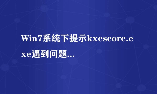 Win7系统下提示kxescore.exe遇到问题已经停止工作的解决方法