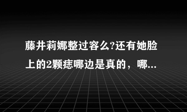 藤井莉娜整过容么?还有她脸上的2颗痣哪边是真的，哪边是点的？