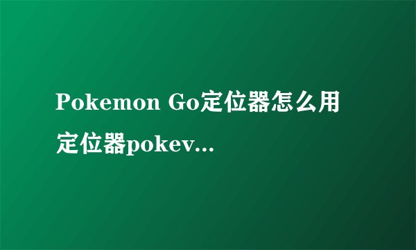 Pokemon Go定位器怎么用 定位器pokevision使用攻略