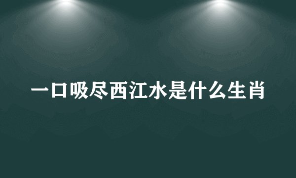 一口吸尽西江水是什么生肖