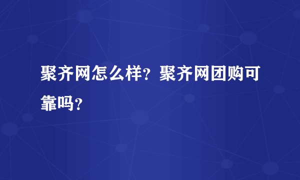 聚齐网怎么样？聚齐网团购可靠吗？