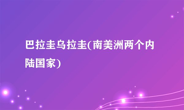 巴拉圭乌拉圭(南美洲两个内陆国家)