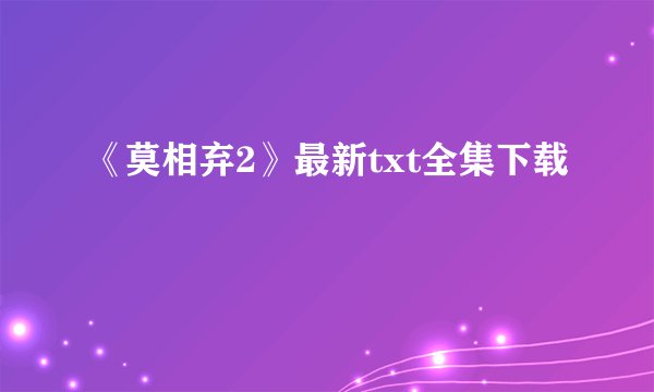 《莫相弃2》最新txt全集下载