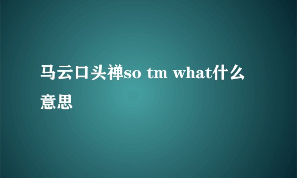 马云口头禅so tm what什么意思