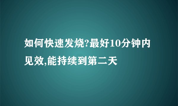 如何快速发烧?最好10分钟内见效,能持续到第二天