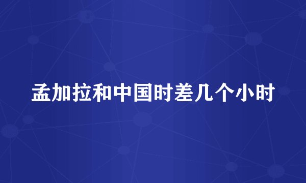 孟加拉和中国时差几个小时