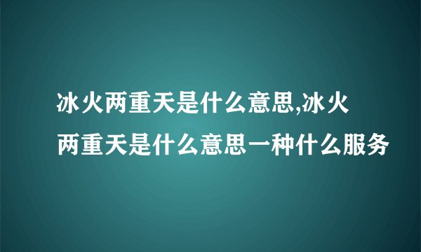 冰火两重天是什么意思,冰火两重天是什么意思一种什么服务