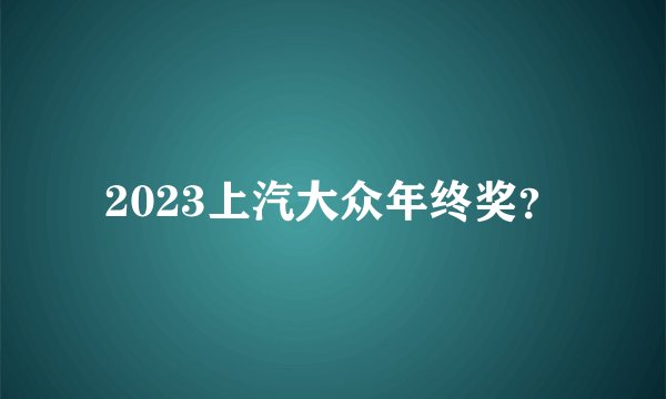 2023上汽大众年终奖？
