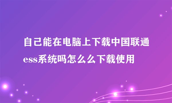 自己能在电脑上下载中国联通ess系统吗怎么么下载使用