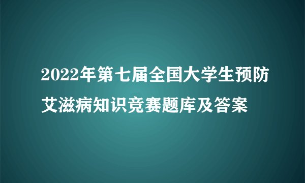 2022年第七届全国大学生预防艾滋病知识竞赛题库及答案