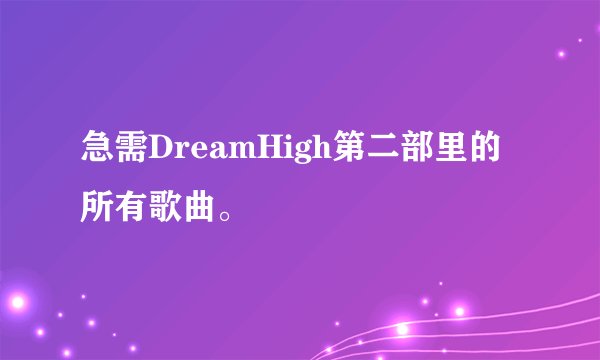 急需DreamHigh第二部里的所有歌曲。