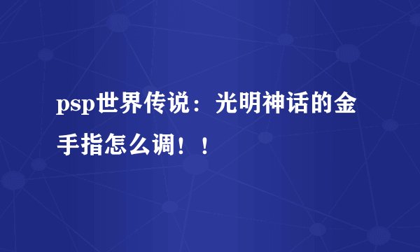 psp世界传说：光明神话的金手指怎么调！！