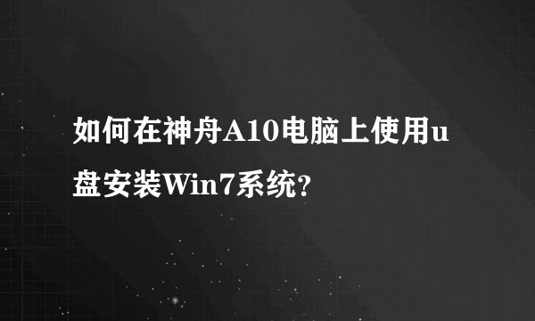 如何在神舟A10电脑上使用u盘安装Win7系统？