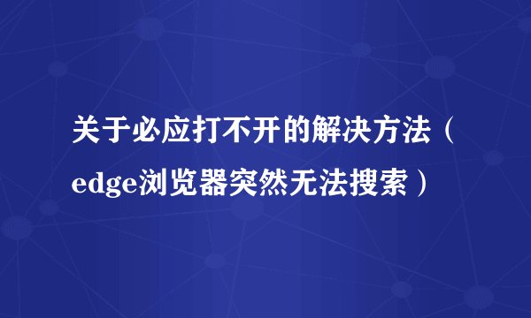 关于必应打不开的解决方法（edge浏览器突然无法搜索）