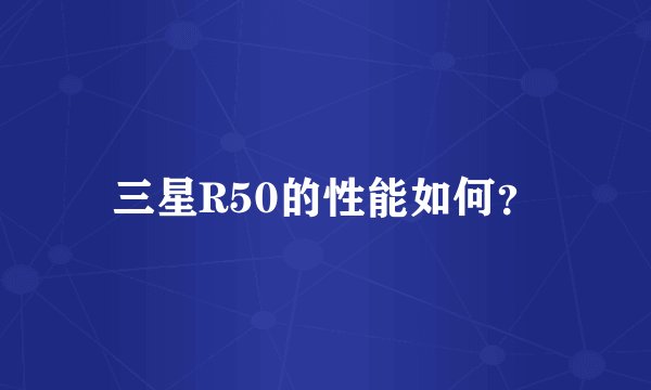 三星R50的性能如何？