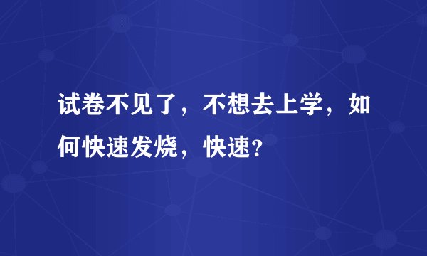 试卷不见了，不想去上学，如何快速发烧，快速？