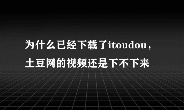 为什么已经下载了itoudou，土豆网的视频还是下不下来