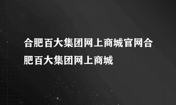 合肥百大集团网上商城官网合肥百大集团网上商城