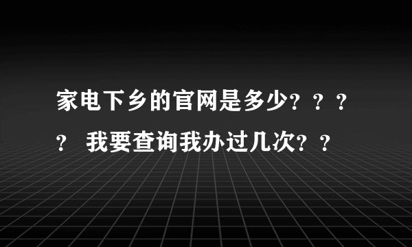 家电下乡的官网是多少？？？？ 我要查询我办过几次？？