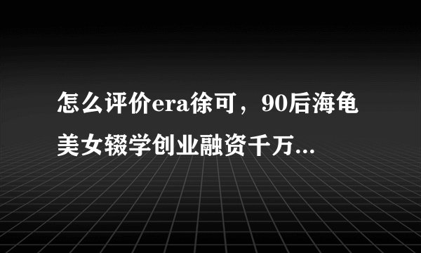 怎么评价era徐可，90后海龟美女辍学创业融资千万做社交？