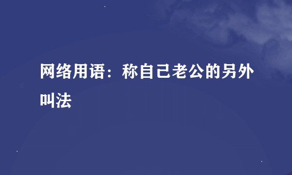 网络用语：称自己老公的另外叫法
