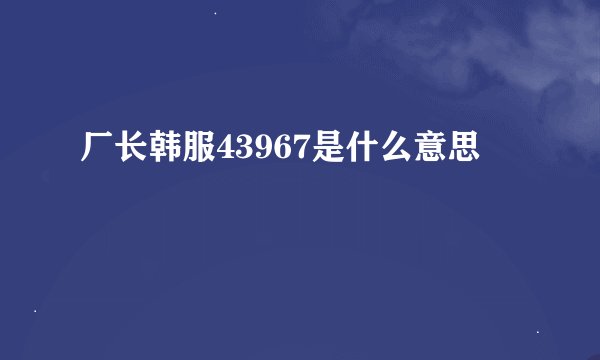厂长韩服43967是什么意思