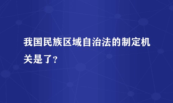 我国民族区域自治法的制定机关是了？