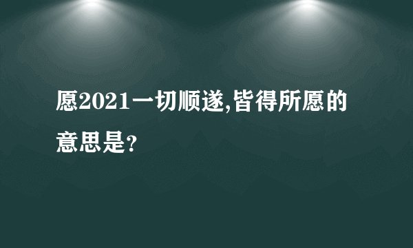 愿2021一切顺遂,皆得所愿的意思是？