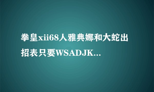 拳皇xii68人雅典娜和大蛇出招表只要WSADJKLUIO不要什么↙之类的，带↙不给分啊，只要雅典娜和大蛇的！！！