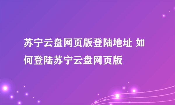 苏宁云盘网页版登陆地址 如何登陆苏宁云盘网页版
