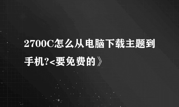 2700C怎么从电脑下载主题到手机?<要免费的》