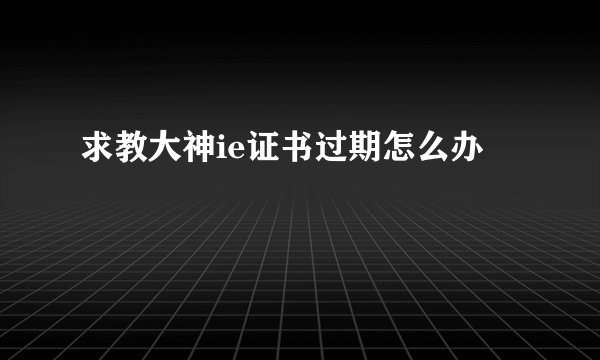 求教大神ie证书过期怎么办