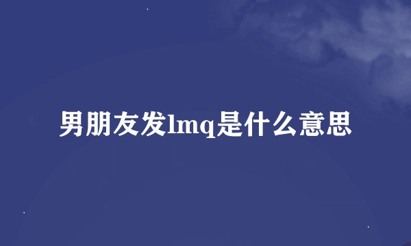 男朋友发lmq是什么意思