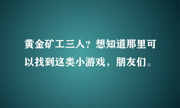 黄金矿工三人？想知道那里可以找到这类小游戏，朋友们。