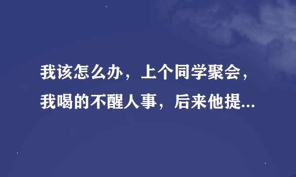 我该怎么办，上个同学聚会，我喝的不醒人事，后来他提出送我回去，他直接带我去宾馆开了房，我们那个了，